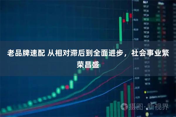 老品牌速配 从相对滞后到全面进步，社会事业繁荣昌盛