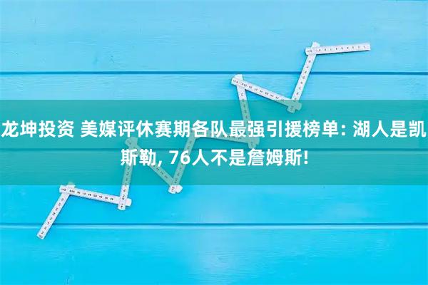 龙坤投资 美媒评休赛期各队最强引援榜单: 湖人是凯斯勒, 76人不是詹姆斯!