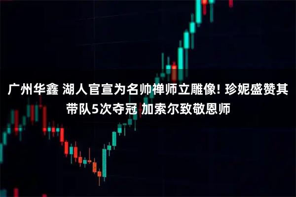 广州华鑫 湖人官宣为名帅禅师立雕像! 珍妮盛赞其带队5次夺冠 加索尔致敬恩师