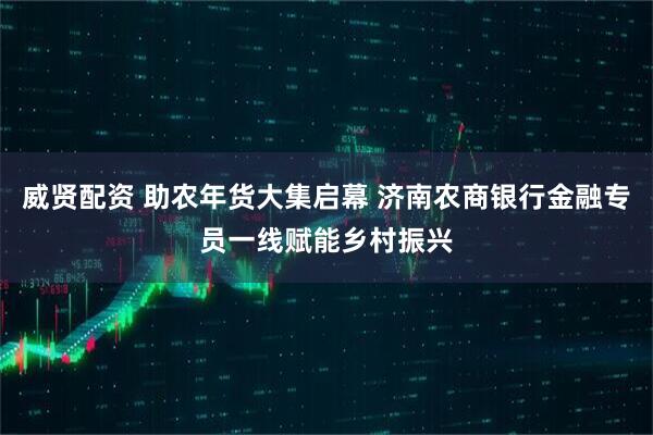 威贤配资 助农年货大集启幕 济南农商银行金融专员一线赋能乡村振兴