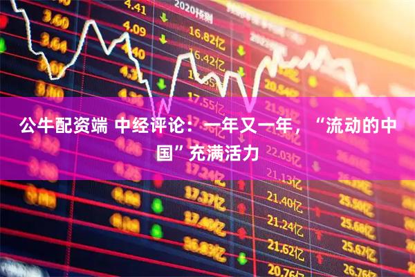 公牛配资端 中经评论：一年又一年，“流动的中国”充满活力