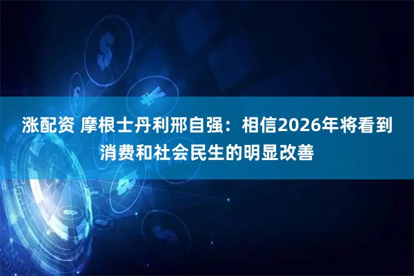 涨配资 摩根士丹利邢自强：相信2026年将看到消费和社会民生的明显改善