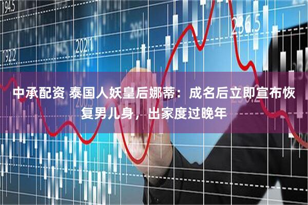 中承配资 泰国人妖皇后娜蒂：成名后立即宣布恢复男儿身，出家度过晚年