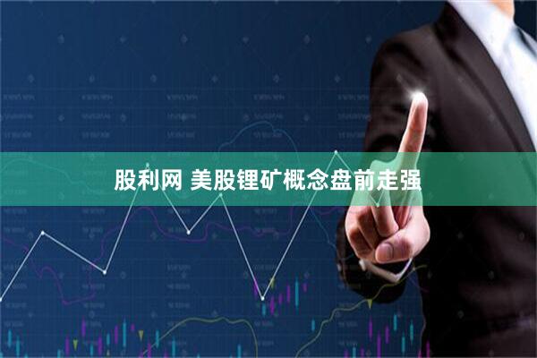 股利网 美股锂矿概念盘前走强
