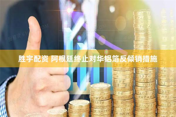 胜宇配资 阿根廷终止对华铝箔反倾销措施