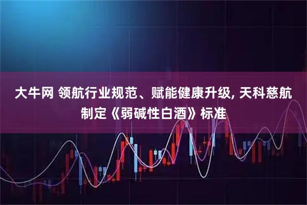 大牛网 领航行业规范、赋能健康升级, 天科慈航制定《弱碱性白酒》标准
