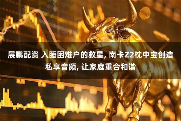 展鹏配资 入睡困难户的救星, 南卡Z2枕中宝创造私享音频, 让家庭重合和谐