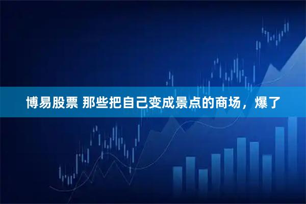 博易股票 那些把自己变成景点的商场，爆了