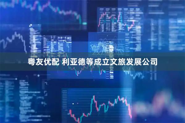 粤友优配 利亚德等成立文旅发展公司