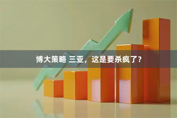 博大策略 三亚，这是要杀疯了？