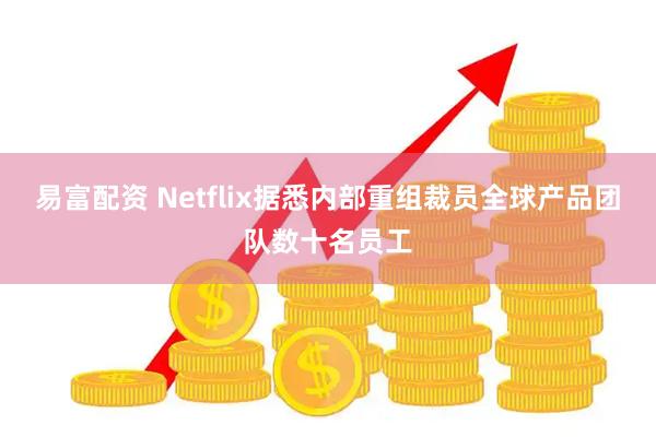 易富配资 Netflix据悉内部重组裁员全球产品团队数十名员工