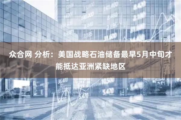 众合网 分析：美国战略石油储备最早5月中旬才能抵达亚洲紧缺地区