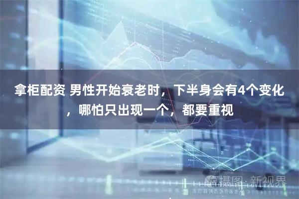 拿柜配资 男性开始衰老时，下半身会有4个变化，哪怕只出现一个，都要重视