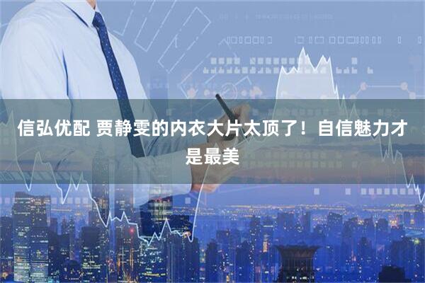 信弘优配 贾静雯的内衣大片太顶了！自信魅力才是最美