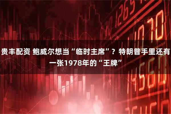 贵丰配资 鲍威尔想当“临时主席”？特朗普手里还有一张1978年的“王牌”