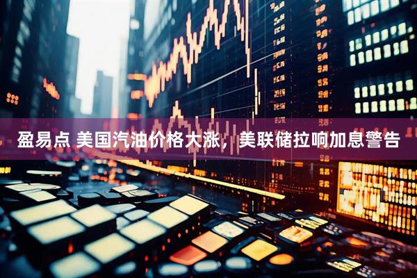 盈易点 美国汽油价格大涨，美联储拉响加息警告