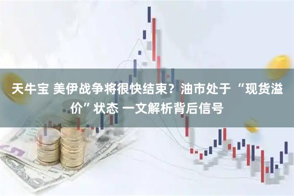天牛宝 美伊战争将很快结束？油市处于 “现货溢价”状态 一文解析背后信号