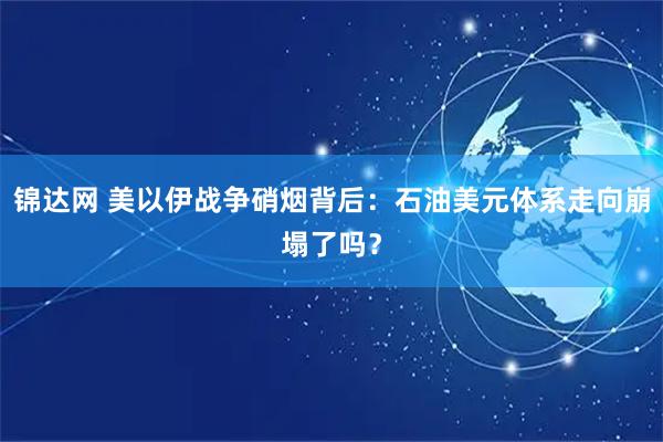 锦达网 美以伊战争硝烟背后：石油美元体系走向崩塌了吗？