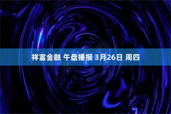 祥富金融 午盘播报 3月26日 周四