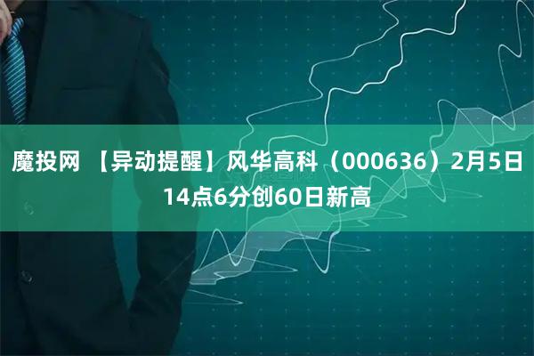 魔投网 【异动提醒】风华高科（000636）2月5日14点6分创60日新高