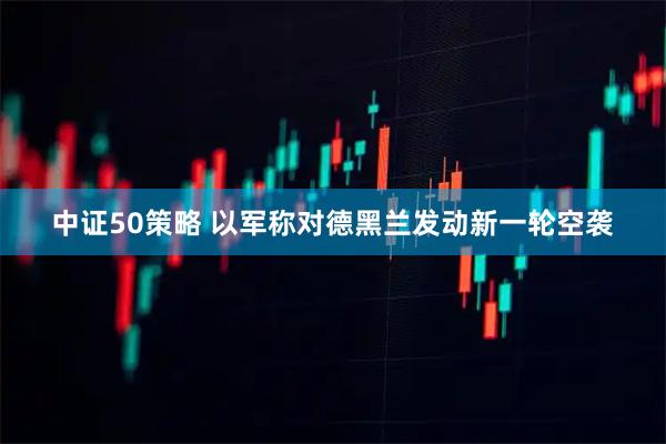 中证50策略 以军称对德黑兰发动新一轮空袭