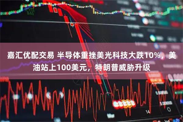 嘉汇优配交易 半导体重挫美光科技大跌10%，美油站上100美元，特朗普威胁升级