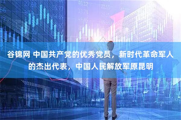 谷锦网 中国共产党的优秀党员，新时代革命军人的杰出代表，中国人民解放军原昆明