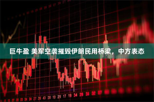 巨牛盈 美军空袭摧毁伊朗民用桥梁，中方表态