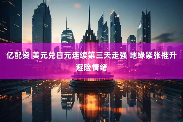 亿配资 美元兑日元连续第三天走强 地缘紧张推升避险情绪