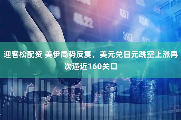 迎客松配资 美伊局势反复，美元兑日元跳空上涨再次逼近160关口