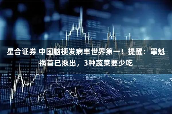 星合证券 中国脑梗发病率世界第一！提醒：罪魁祸首已揪出，3种蔬菜要少吃